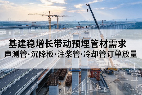 南充基建稳增长带动预埋监测管材需求,声测管、沉降板、注浆管订单持续放量