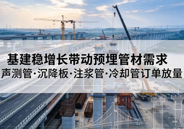南充基建稳增长带动预埋监测管材需求，声测管、沉降板、注浆管订单持续放量